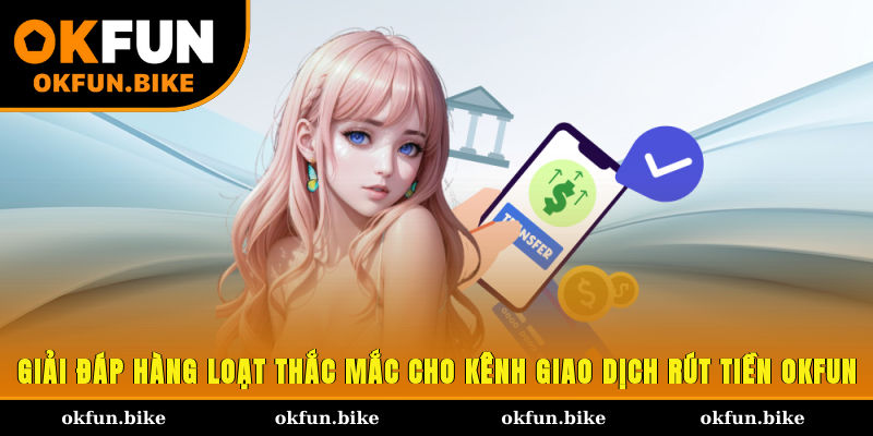 Giải đáp hàng loạt thắc mắc cho kênh giao dịch rút tiền OKFUN