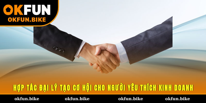 Hợp tác đại lý tạo cơ hội cho người yêu thích kinh doanh