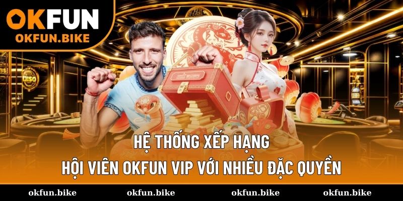 Hệ thống xếp hạng hội viên OKFUN VIP với nhiều đặc quyền