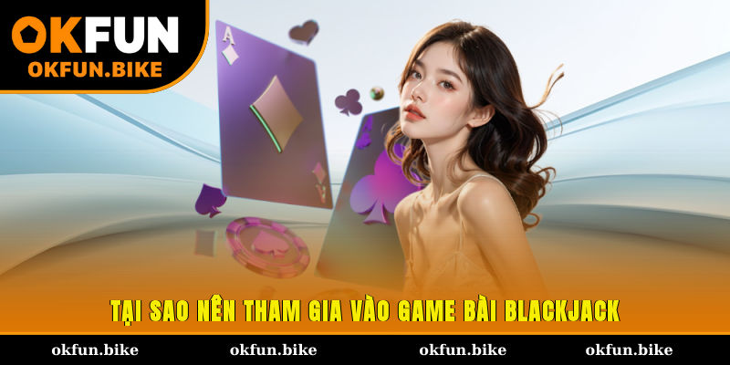 Tại sao nên tham gia vào game bài Blackjack?